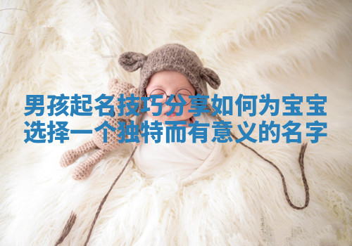 男孩起名技巧分享 如何为宝宝选择一个独特而有意义的名字